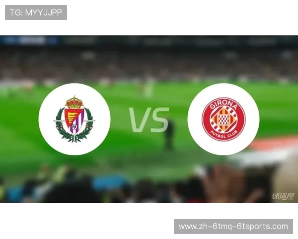 西甲联赛赫罗纳VS巴拉多利德比赛预览与分析